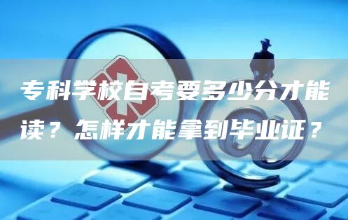 专科学校自考要多少分才能读？怎样才能拿到毕业证？(图1)