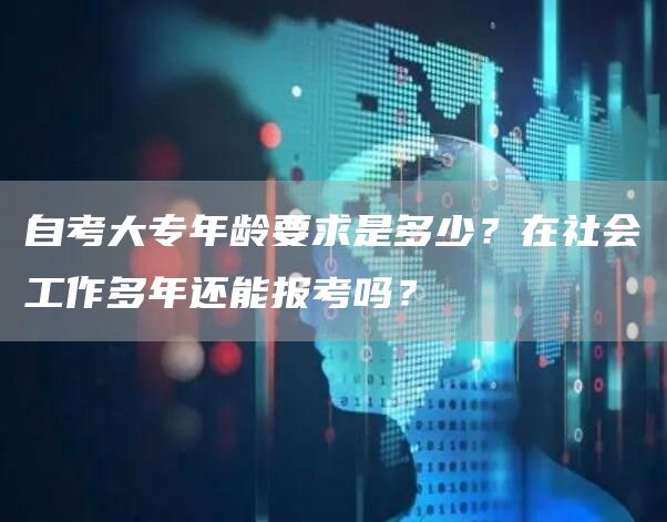 自考大专年龄要求是多少？在社会工作多年还能报考吗？(图1)