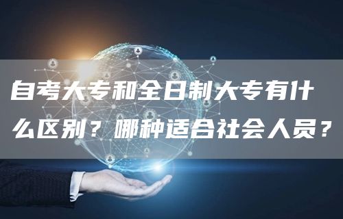自考大专和全日制大专有什么区别？哪种适合社会人员？
