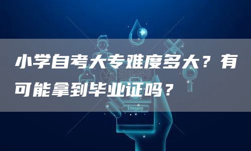小学自考大专难度多大？有可能拿到毕业证吗？