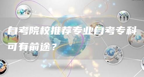 自考院校推荐专业自考专科可有前途？(图1)