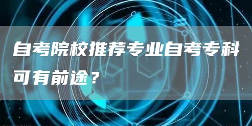 自考院校推荐专业自考专科可有前途？