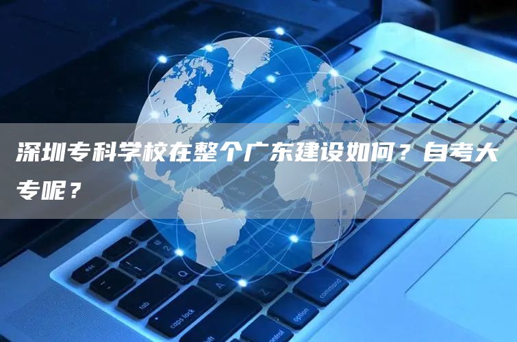 深圳专科学校在整个广东建设如何？自考大专呢？