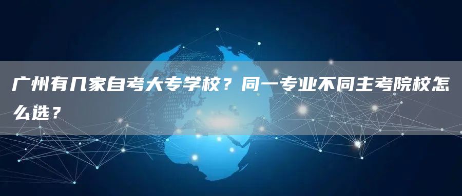 广州有几家自考大专学校？同一专业不同主考院校怎么选？