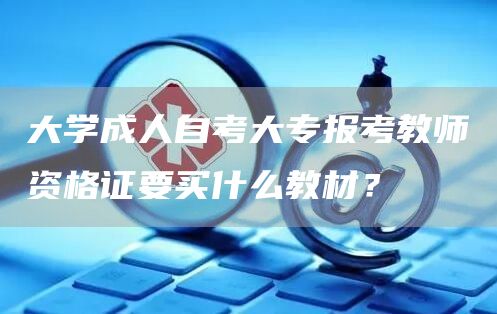 大学成人自考大专报考教师资格证要买什么教材？