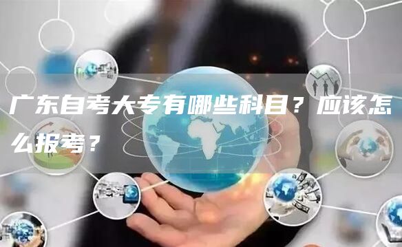 广东自考大专有哪些科目？应该怎么报考？(图1)