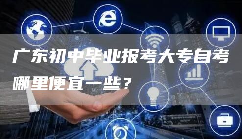 广东初中毕业报考大专自考哪里便宜一些？(图1)