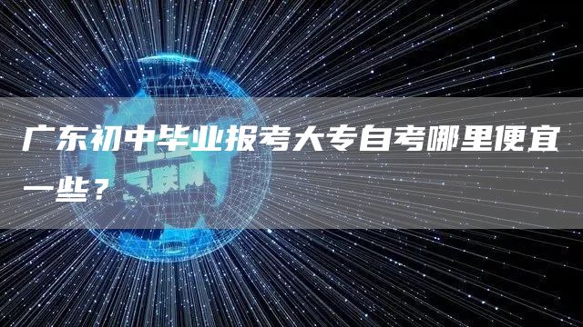 广东初中毕业报考大专自考哪里便宜一些？