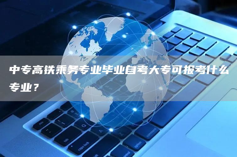 中专高铁乘务专业毕业自考大专可报考什么专业？(图1)