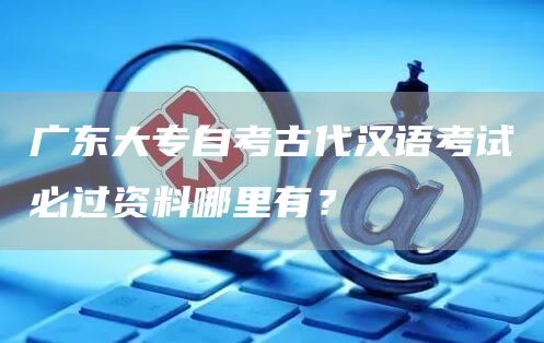 广东大专自考古代汉语考试必过资料哪里有？(图1)