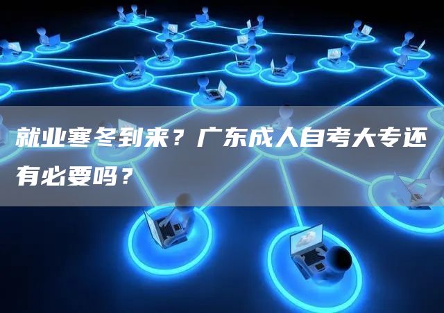 就业寒冬到来？广东成人自考大专还有必要吗？