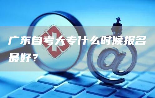 广东自考大专什么时候报名最好？