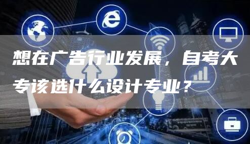 想在广告行业发展，自考大专该选什么设计专业？(图1)