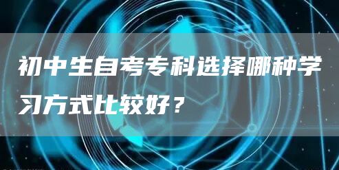 初中生自考专科选择哪种学习方式比较好？