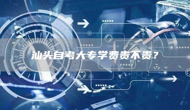 汕头自考大专学费贵不贵？