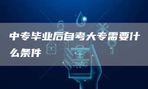 中专毕业后自考大专需要什么条件(图1)