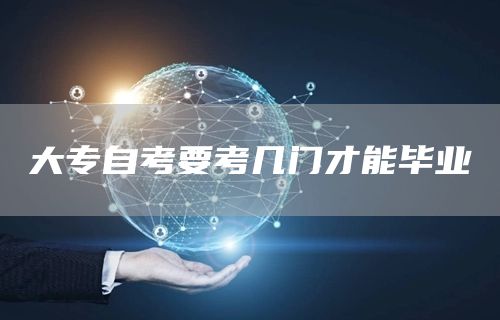大专自考要考几门才能毕业(图1)