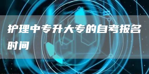 护理中专升大专的自考报名时间