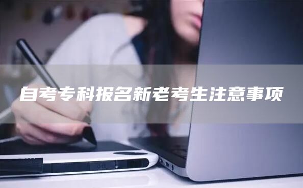 自考专科报名新老考生注意事项