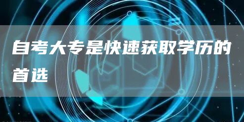 自考大专是快速获取学历的首选