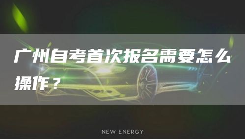 广州自考首次报名需要怎么操作？