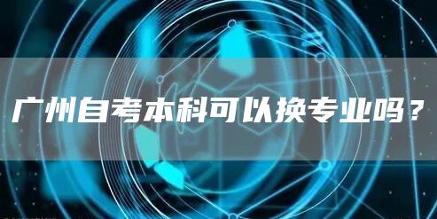 广州自考本科可以换专业吗？