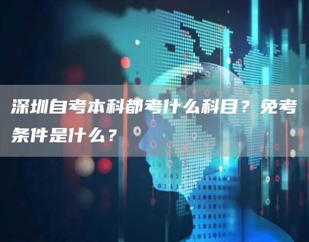 深圳自考本科都考什么科目？免考条件是什么？(图1)