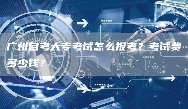 广州自考大专考试怎么报考？考试费多少钱？
