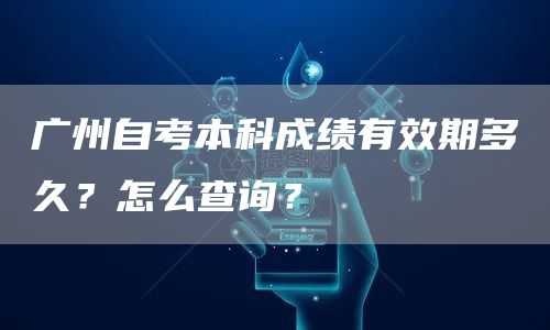 广州自考本科成绩有效期多久？怎么查询？(图1)