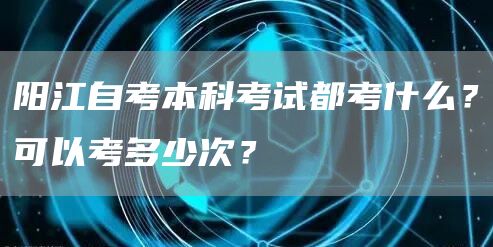 阳江自考本科考试都考什么？可以考多少次？