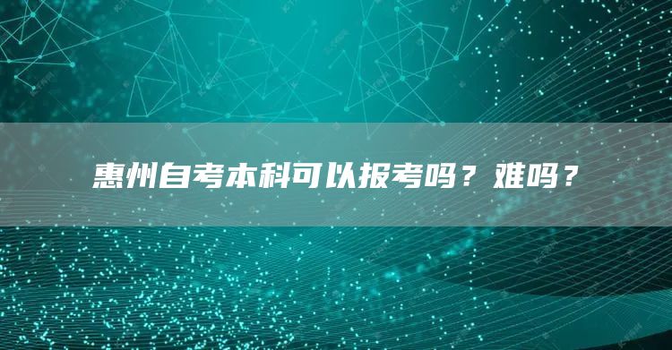 惠州自考本科可以报考吗？难吗？