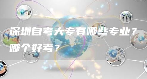 深圳自考大专有哪些专业？哪个好考？(图1)