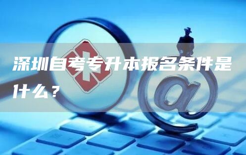 深圳自考专升本报名条件是什么？(图1)