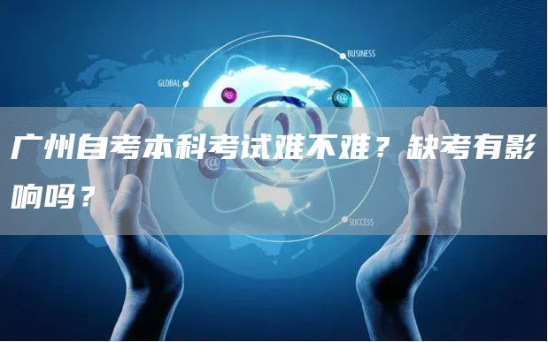 广州自考本科考试难不难？缺考有影响吗？