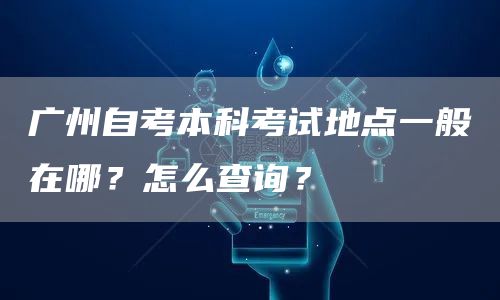 广州自考本科考试地点一般在哪？怎么查询？