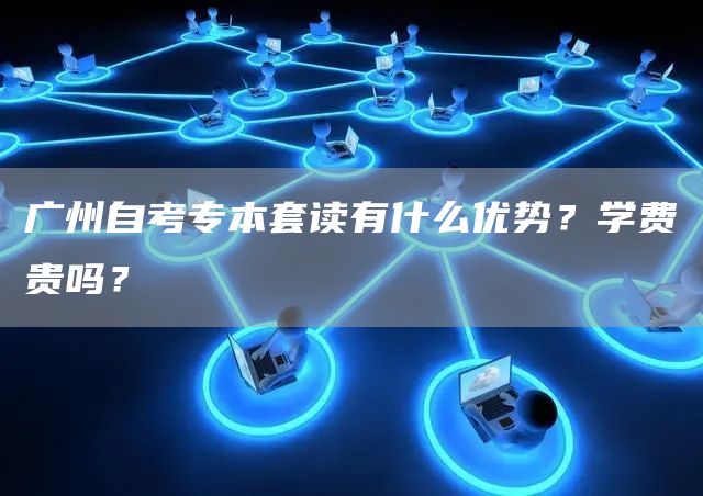 广州自考专本套读有什么优势？学费贵吗？(图1)