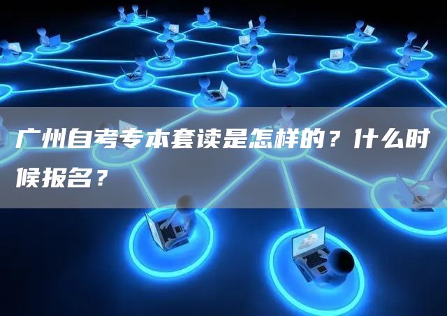 广州自考专本套读是怎样的？什么时候报名？