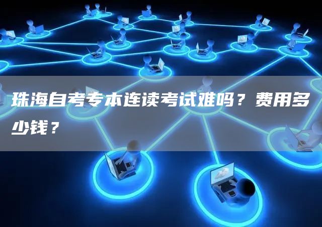 珠海自考专本连读考试难吗？费用多少钱？(图1)