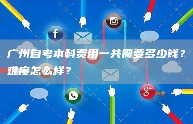 广州自考本科费用一共需要多少钱？难度怎么样？