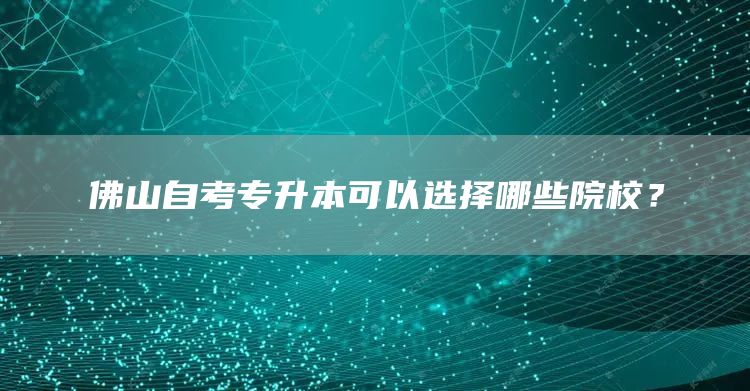 佛山自考专升本可以选择哪些院校？(图1)