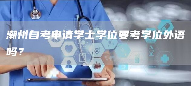 潮州自考申请学士学位要考学位外语吗？(图1)