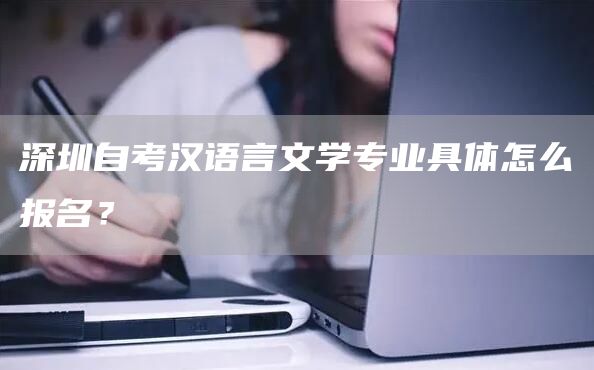 深圳自考汉语言文学专业具体怎么报名？