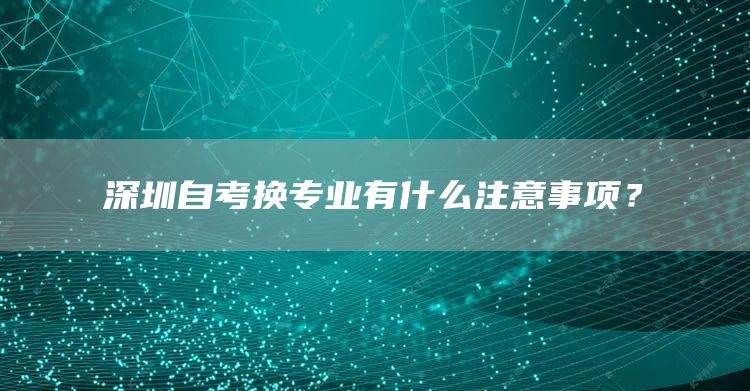 深圳自考换专业有什么注意事项？