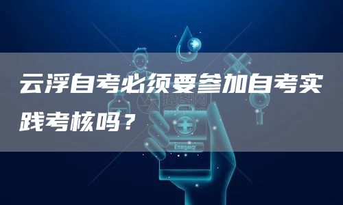 云浮自考必须要参加自考实践考核吗？(图1)