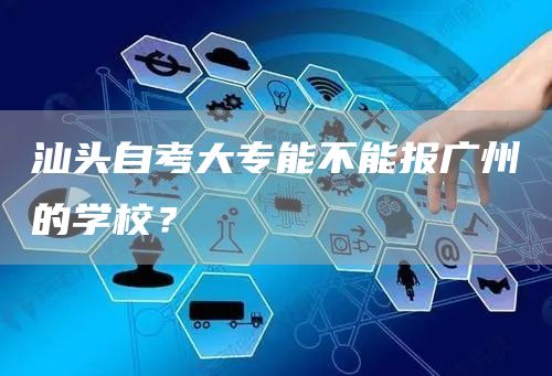 汕头自考大专能不能报广州的学校？(图1)