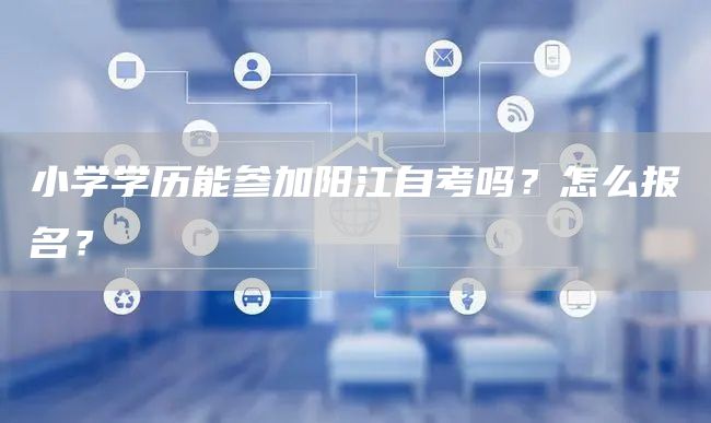 小学学历能参加阳江自考吗？怎么报名？