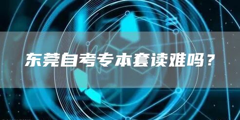 东莞自考专本套读难吗？(图1)