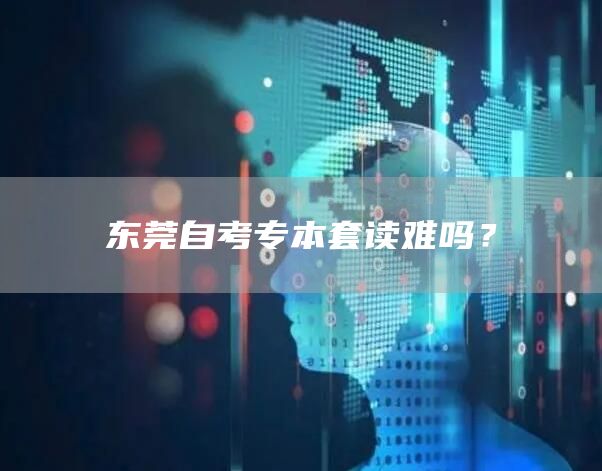 东莞自考专本套读难吗？