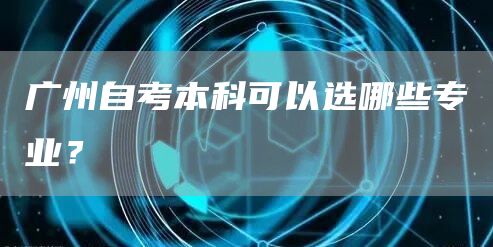 广州自考本科可以选哪些专业？(图1)