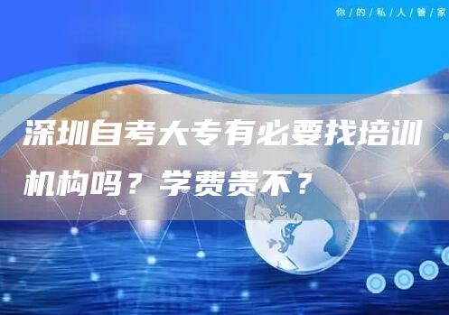 深圳自考大专有必要找培训机构吗？学费贵不？(图1)